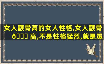 女人颧骨高的女人性格,女人颧骨 🐒 高,不是性格猛烈,就是愚昧人!